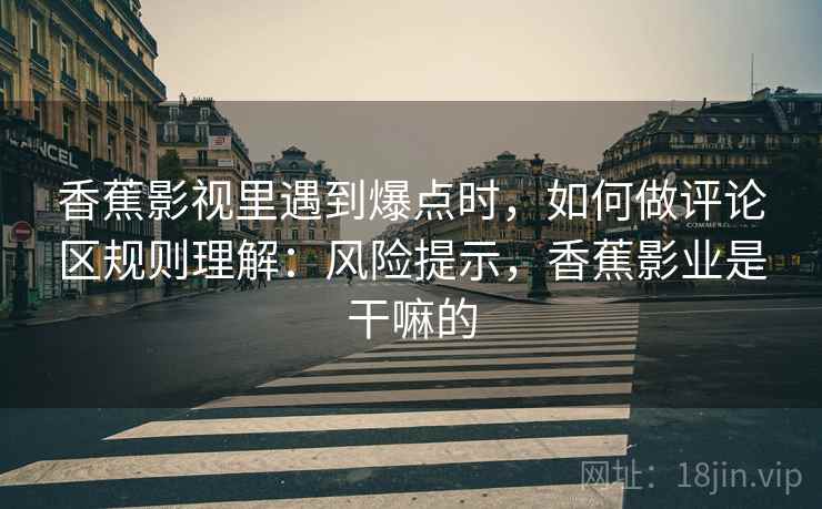 香蕉影视里遇到爆点时，如何做评论区规则理解：风险提示，香蕉影业是干嘛的