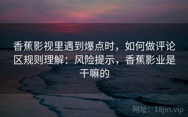 香蕉影视里遇到爆点时,如何做评论区规则理解:风险提示,香蕉影业是干嘛的 香蕉影视里遇到爆点时,如何做评论区规则理解:风险提示,香蕉影业是干嘛的