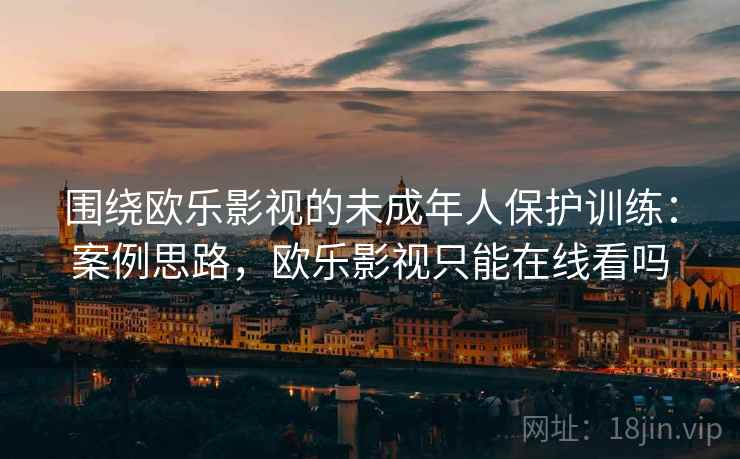 围绕欧乐影视的未成年人保护训练：案例思路，欧乐影视只能在线看吗
