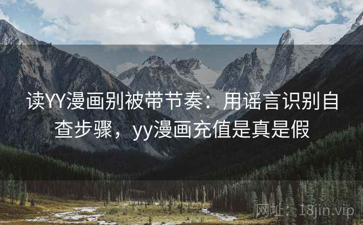 读YY漫画别被带节奏：用谣言识别自查步骤，yy漫画充值是真是假