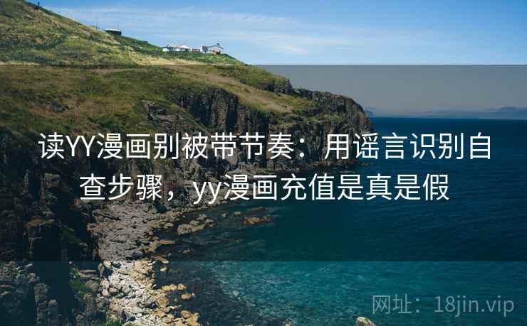读YY漫画别被带节奏:用谣言识别自查步骤,yy漫画充值是真是假 读YY漫画别被带节奏:用谣言识别自查步骤,yy漫画充值是真是假