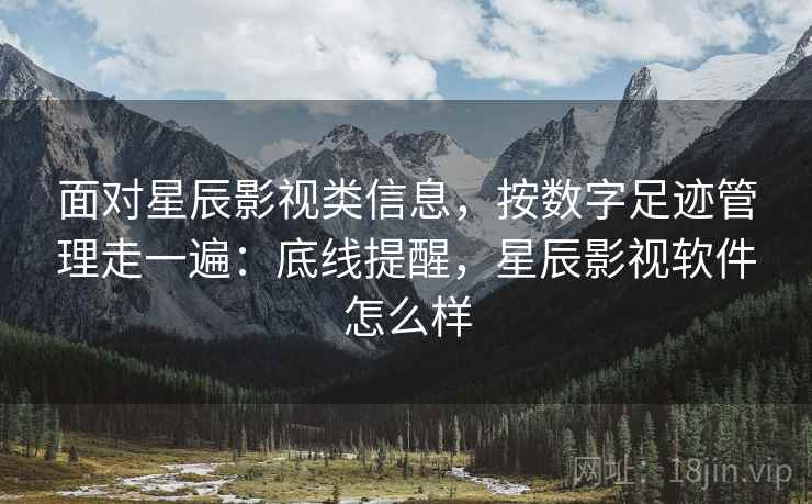 面对星辰影视类信息,按数字足迹管理走一遍:底线提醒,星辰影视软件怎么样 面对星辰影视类信息,按数字足迹管理走一遍:底线提醒,星辰影视软件怎么样