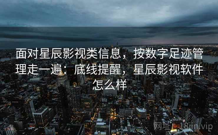 面对星辰影视类信息，按数字足迹管理走一遍：底线提醒，星辰影视软件怎么样