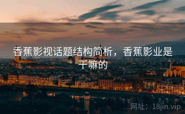 香蕉影视话题结构简析，香蕉影业是干嘛的