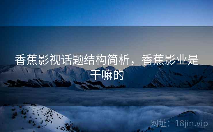 香蕉影视话题结构简析，香蕉影业是干嘛的