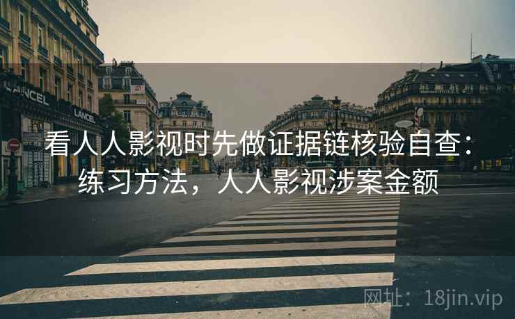 看人人影视时先做证据链核验自查：练习方法，人人影视涉案金额