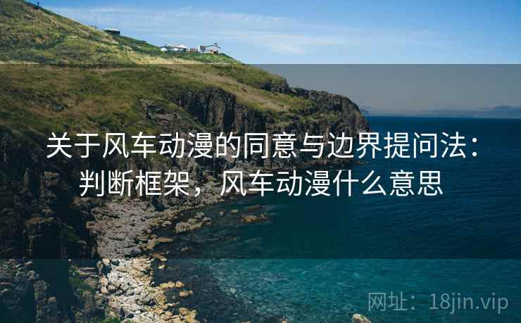 关于风车动漫的同意与边界提问法:判断框架,风车动漫什么意思 关于风车动漫的同意与边界提问法:判断框架,风车动漫什么意思