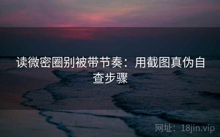 读微密圈别被带节奏:用截图真伪自查步骤 读微密圈别被带节奏:用截图真伪自查步骤
