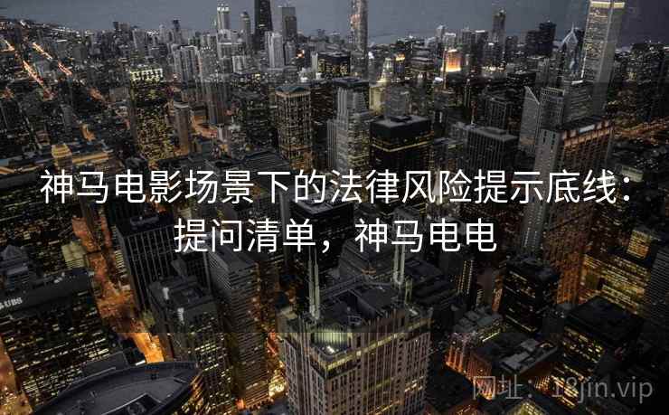神马电影场景下的法律风险提示底线：提问清单，神马电电