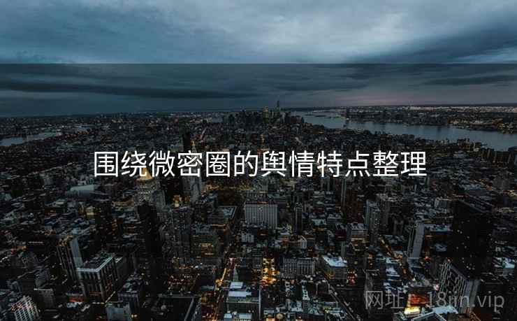 围绕微密圈的舆情特点整理 围绕微密圈的舆情特点整理