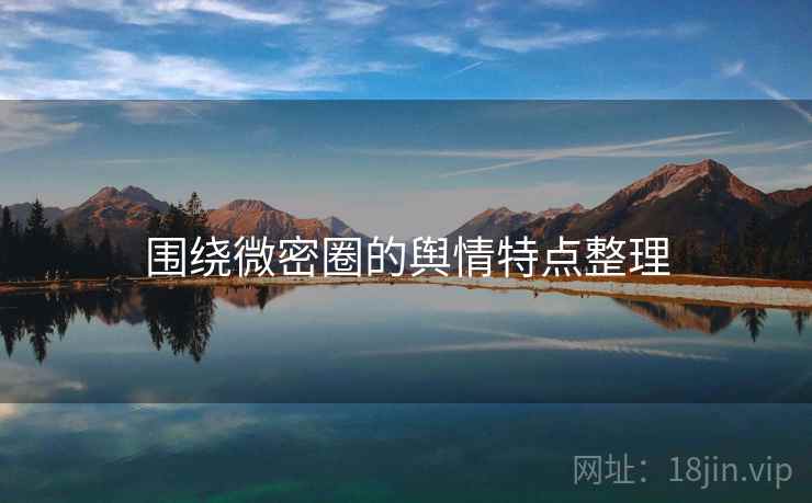 围绕微密圈的舆情特点整理