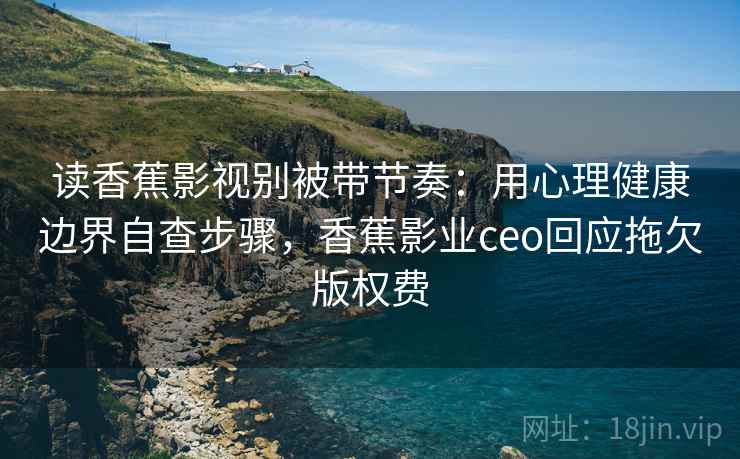 读香蕉影视别被带节奏:用心理健康边界自查步骤,香蕉影业ceo回应拖欠版权费 读香蕉影视别被带节奏:用心理健康边界自查步骤,香蕉影业ceo回应拖欠版权费