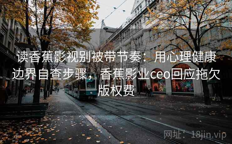 读香蕉影视别被带节奏：用心理健康边界自查步骤，香蕉影业ceo回应拖欠版权费