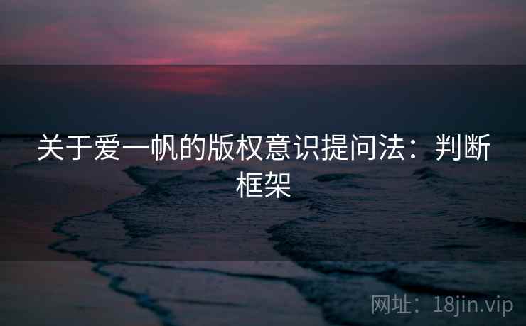 关于爱一帆的版权意识提问法:判断框架 关于爱一帆的版权意识提问法:判断框架