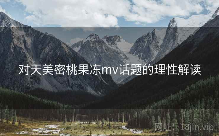 对天美密桃果冻mv话题的理性解读 对天美密桃果冻mv话题的理性解读