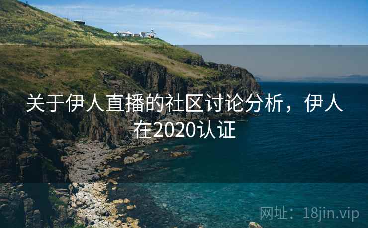 关于伊人直播的社区讨论分析，伊人在2020认证
