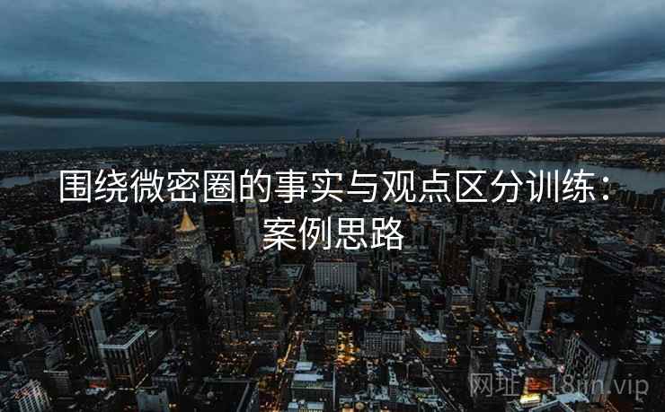 围绕微密圈的事实与观点区分训练：案例思路