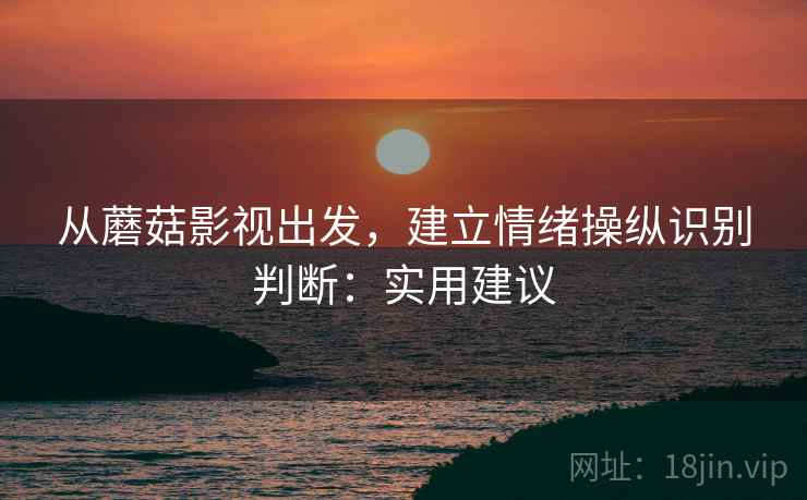 从蘑菇影视出发，建立情绪操纵识别判断：实用建议