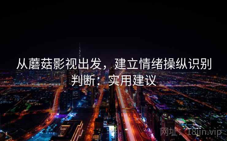 从蘑菇影视出发,建立情绪操纵识别判断:实用建议 从蘑菇影视出发,建立情绪操纵识别判断:实用建议