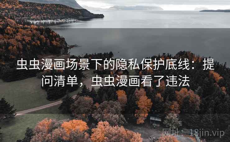 虫虫漫画场景下的隐私保护底线：提问清单，虫虫漫画看了违法