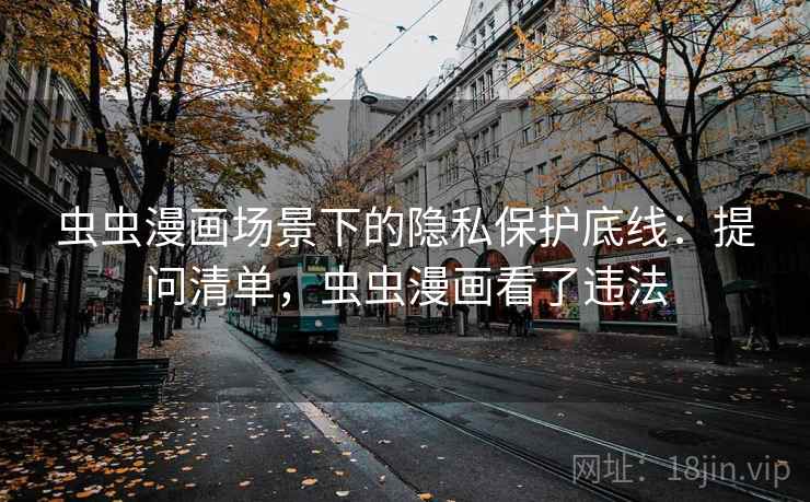 虫虫漫画场景下的隐私保护底线:提问清单,虫虫漫画看了违法 虫虫漫画场景下的隐私保护底线:提问清单,虫虫漫画看了违法
