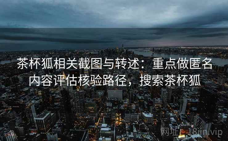茶杯狐相关截图与转述:重点做匿名内容评估核验路径,搜索茶杯狐 茶杯狐相关截图与转述:重点做匿名内容评估核验路径,搜索茶杯狐
