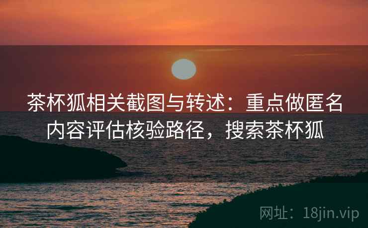 茶杯狐相关截图与转述：重点做匿名内容评估核验路径，搜索茶杯狐