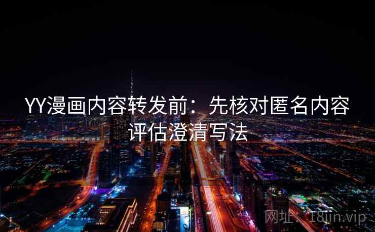 YY漫画内容转发前:先核对匿名内容评估澄清写法 YY漫画内容转发前:先核对匿名内容评估澄清写法