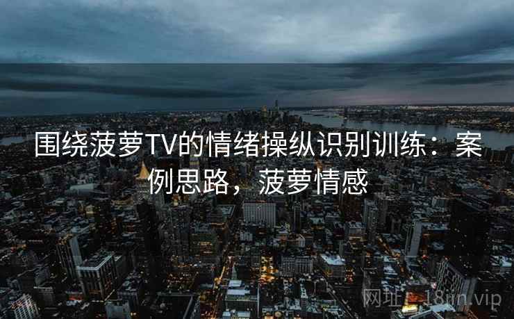 围绕菠萝TV的情绪操纵识别训练:案例思路,菠萝情感 围绕菠萝TV的情绪操纵识别训练:案例思路,菠萝情感
