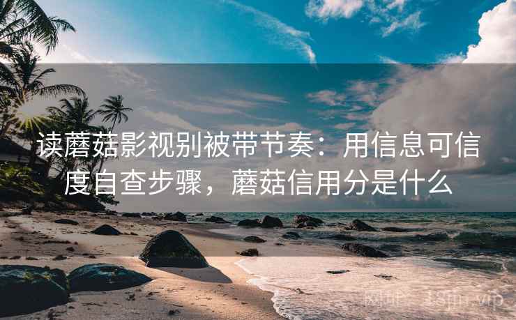 读蘑菇影视别被带节奏:用信息可信度自查步骤,蘑菇信用分是什么 读蘑菇影视别被带节奏:用信息可信度自查步骤,蘑菇信用分是什么