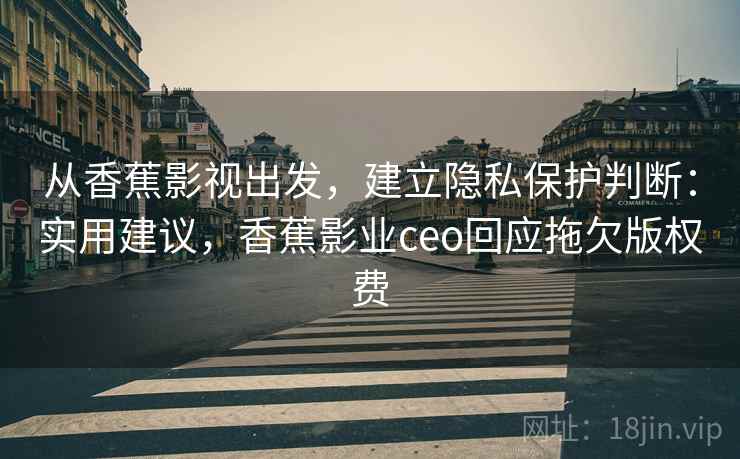 从香蕉影视出发，建立隐私保护判断：实用建议，香蕉影业ceo回应拖欠版权费