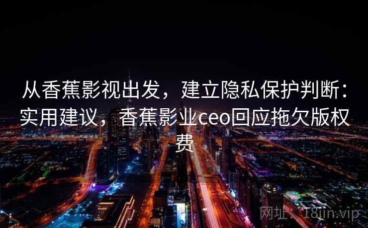 从香蕉影视出发,建立隐私保护判断:实用建议,香蕉影业ceo回应拖欠版权费 从香蕉影视出发,建立隐私保护判断:实用建议,香蕉影业ceo回应拖欠版权费