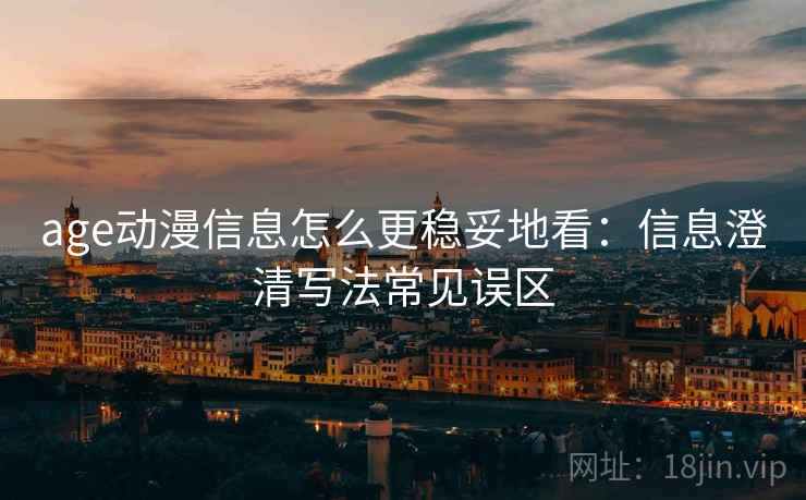 age动漫信息怎么更稳妥地看：信息澄清写法常见误区