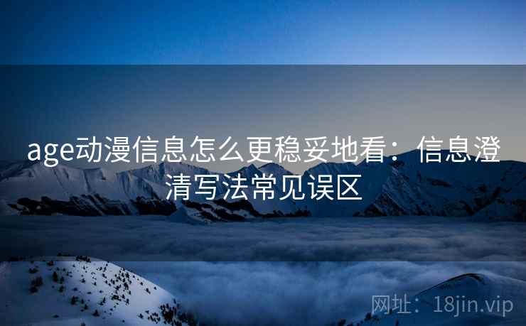 age动漫信息怎么更稳妥地看：信息澄清写法常见误区