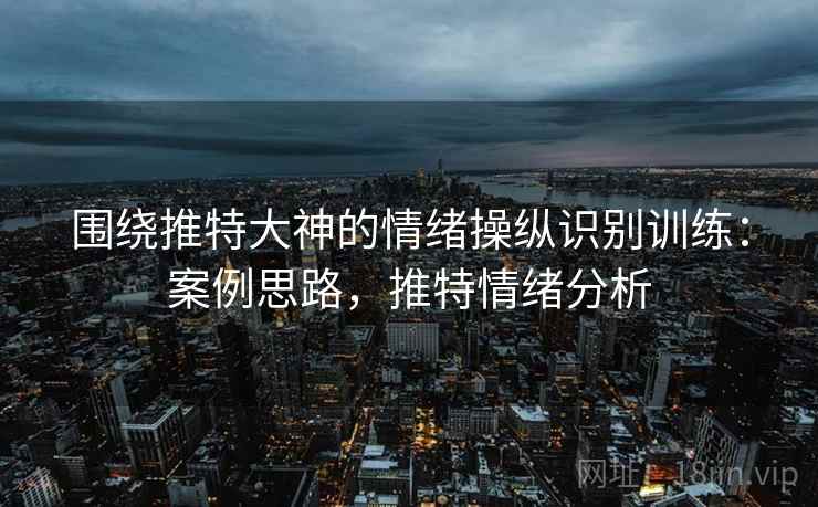 围绕推特大神的情绪操纵识别训练:案例思路,推特情绪分析 围绕推特大神的情绪操纵识别训练:案例思路,推特情绪分析