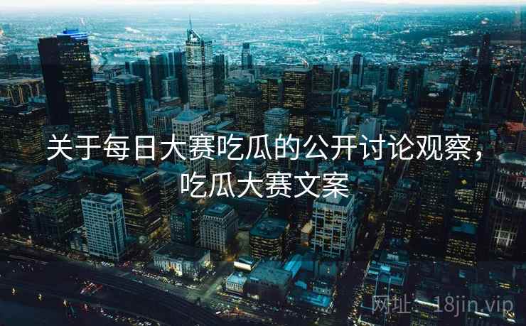 关于每日大赛吃瓜的公开讨论观察，吃瓜大赛文案