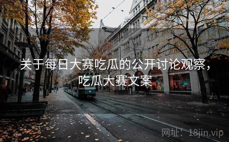 关于每日大赛吃瓜的公开讨论观察，吃瓜大赛文案