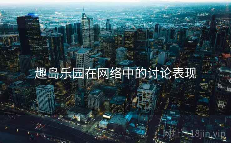 趣岛乐园在网络中的讨论表现 趣岛乐园在网络中的讨论表现