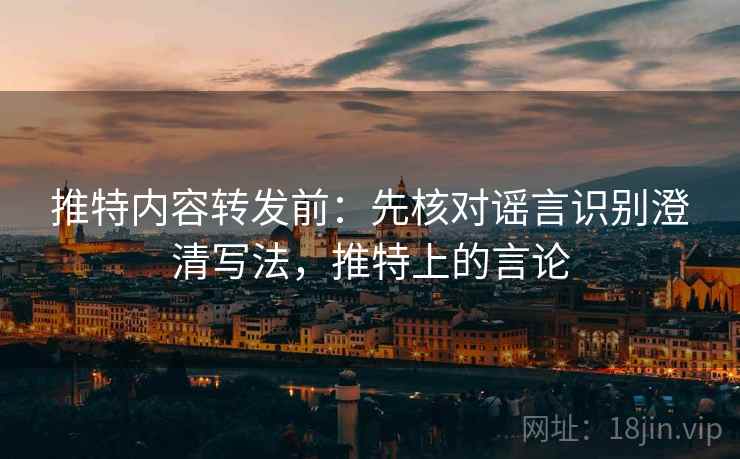 推特内容转发前：先核对谣言识别澄清写法，推特上的言论