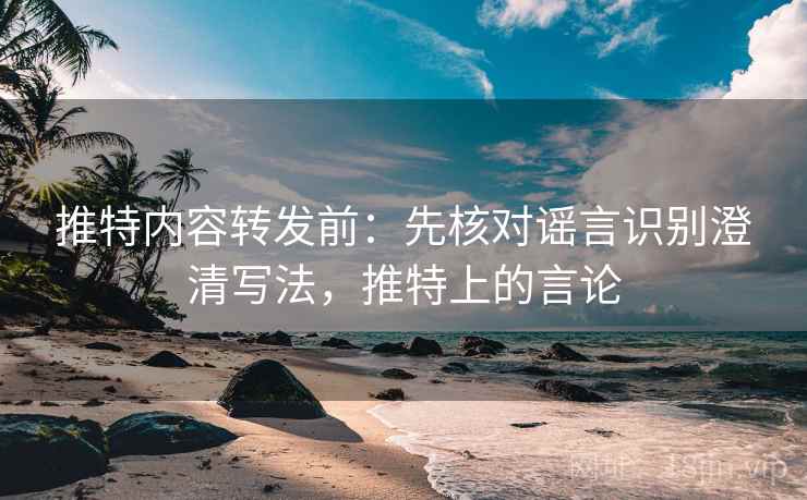 推特内容转发前：先核对谣言识别澄清写法，推特上的言论