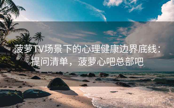 菠萝TV场景下的心理健康边界底线：提问清单，菠萝心吧总部吧