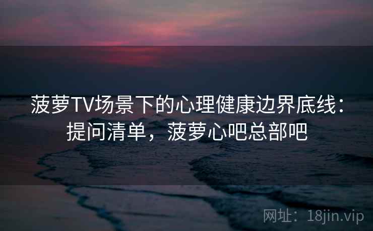 菠萝TV场景下的心理健康边界底线：提问清单，菠萝心吧总部吧