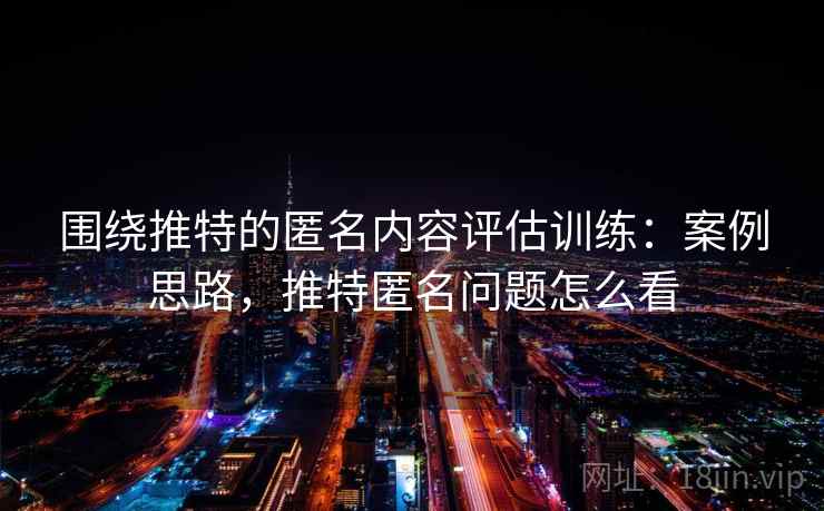 围绕推特的匿名内容评估训练：案例思路，推特匿名问题怎么看