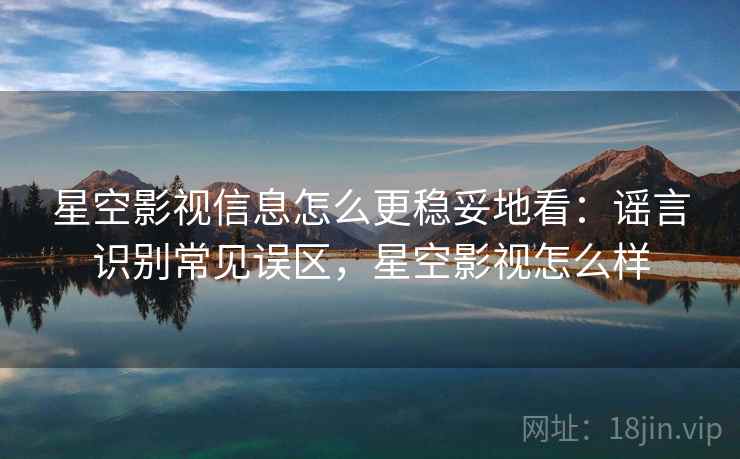 星空影视信息怎么更稳妥地看:谣言识别常见误区,星空影视怎么样 星空影视信息怎么更稳妥地看:谣言识别常见误区,星空影视怎么样
