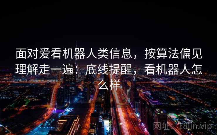 面对爱看机器人类信息,按算法偏见理解走一遍:底线提醒,看机器人怎么样 面对爱看机器人类信息,按算法偏见理解走一遍:底线提醒,看机器人怎么样
