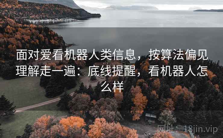 面对爱看机器人类信息，按算法偏见理解走一遍：底线提醒，看机器人怎么样