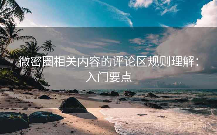 微密圈相关内容的评论区规则理解：入门要点