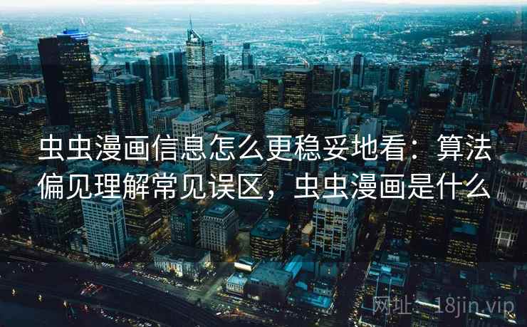虫虫漫画信息怎么更稳妥地看：算法偏见理解常见误区，虫虫漫画是什么