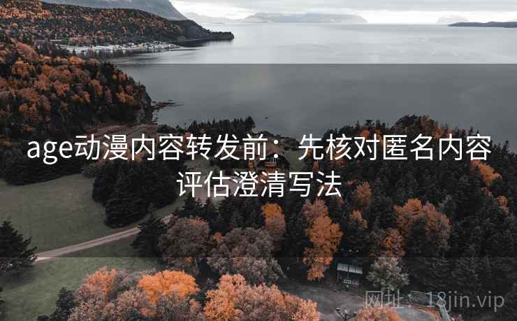 age动漫内容转发前：先核对匿名内容评估澄清写法