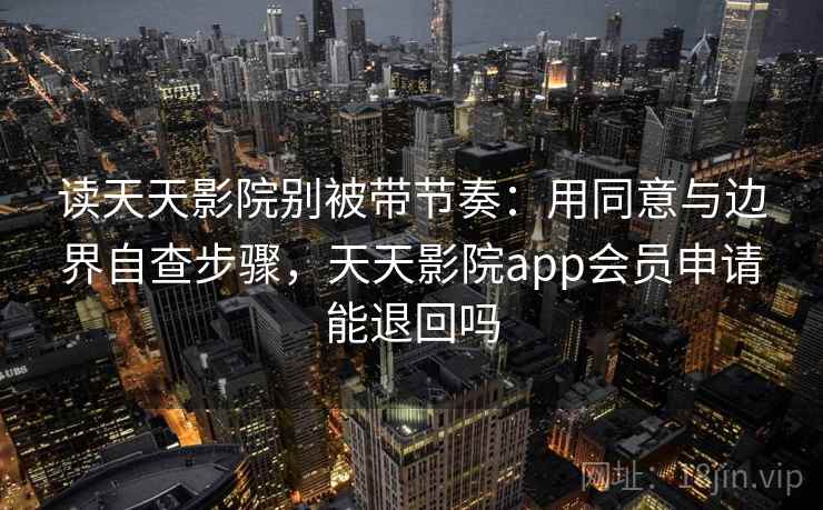 读天天影院别被带节奏:用同意与边界自查步骤,天天影院app会员申请能退回吗 读天天影院别被带节奏:用同意与边界自查步骤,天天影院app会员申请能退回吗